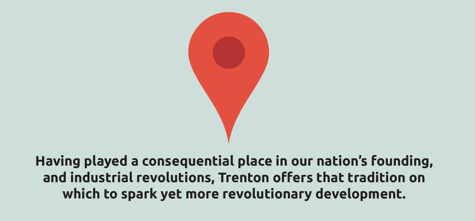 Image stating Having played a consequential place in our nation’s founding, and industrial revolutions, Trenton offers that tradition on which to spark yet more revolutionary development.  